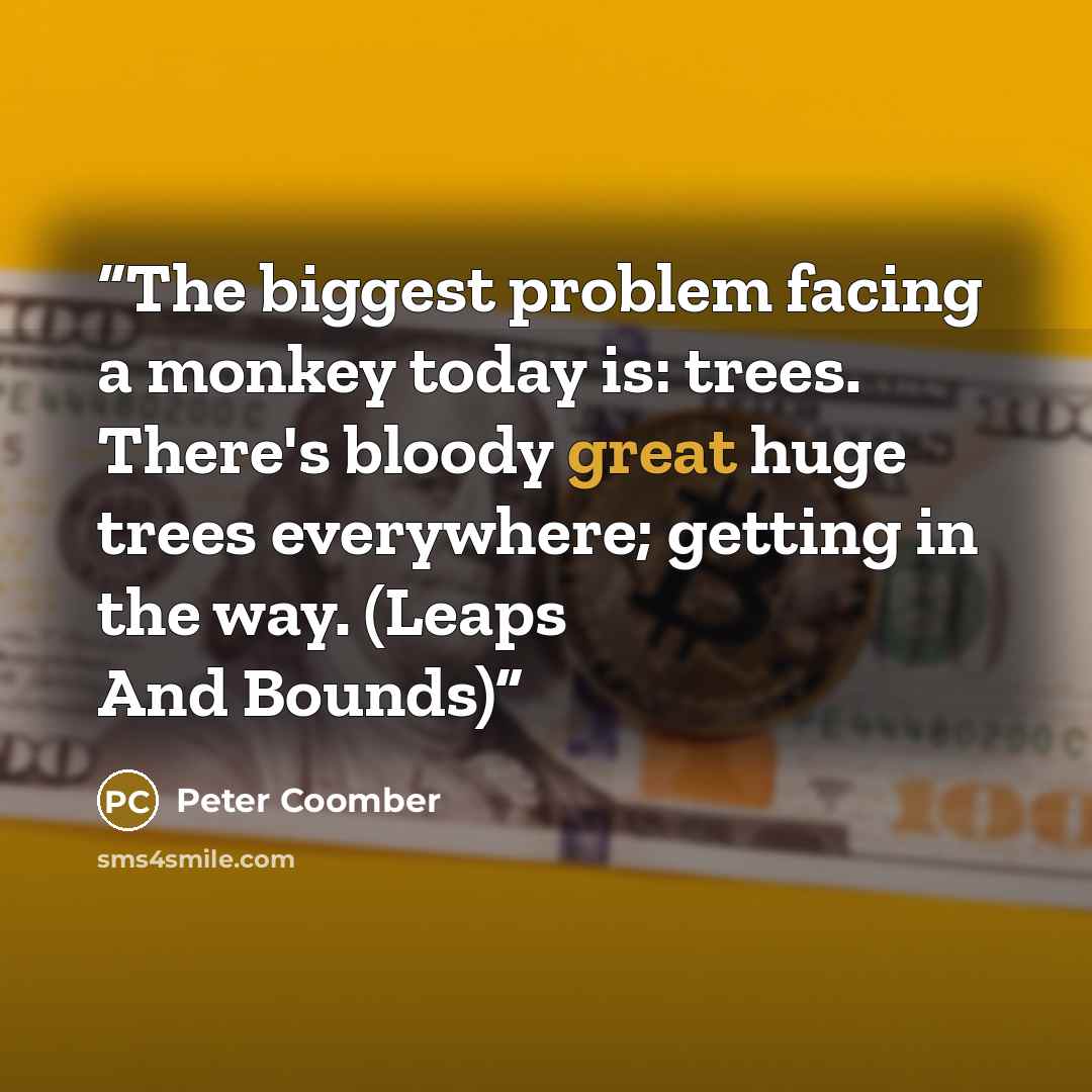 “The biggest problem facing a monkey today is: trees. There's bloody great huge trees everywhere; getting in the way. (Leaps And Bounds)” quote by Peter Coomber