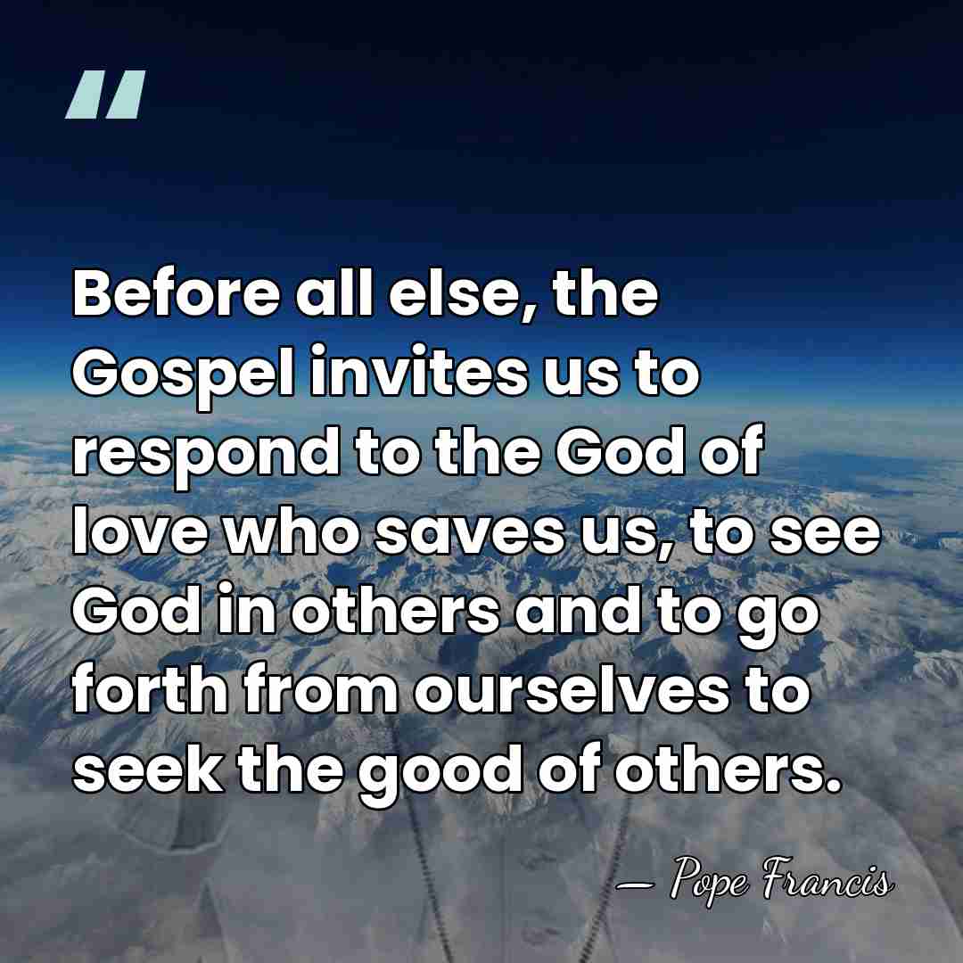 Before all else, the Gospel invites us to respond to the God&hellip; - Pope Francis