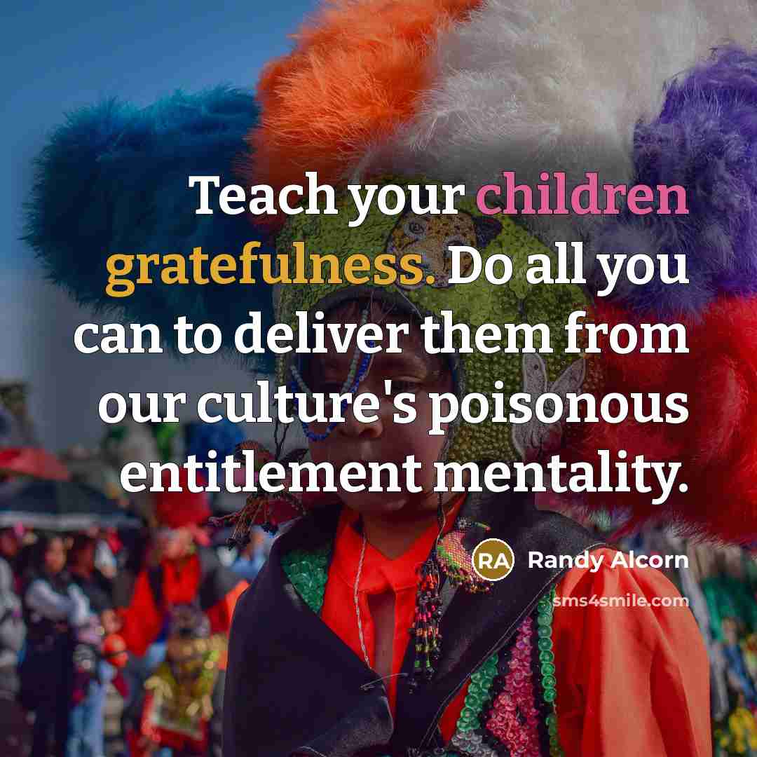 “Teach your children gratefulness. Do all you can to deliver them from our culture's poisonous entitlement mentality.” quote by Randy Alcorn
