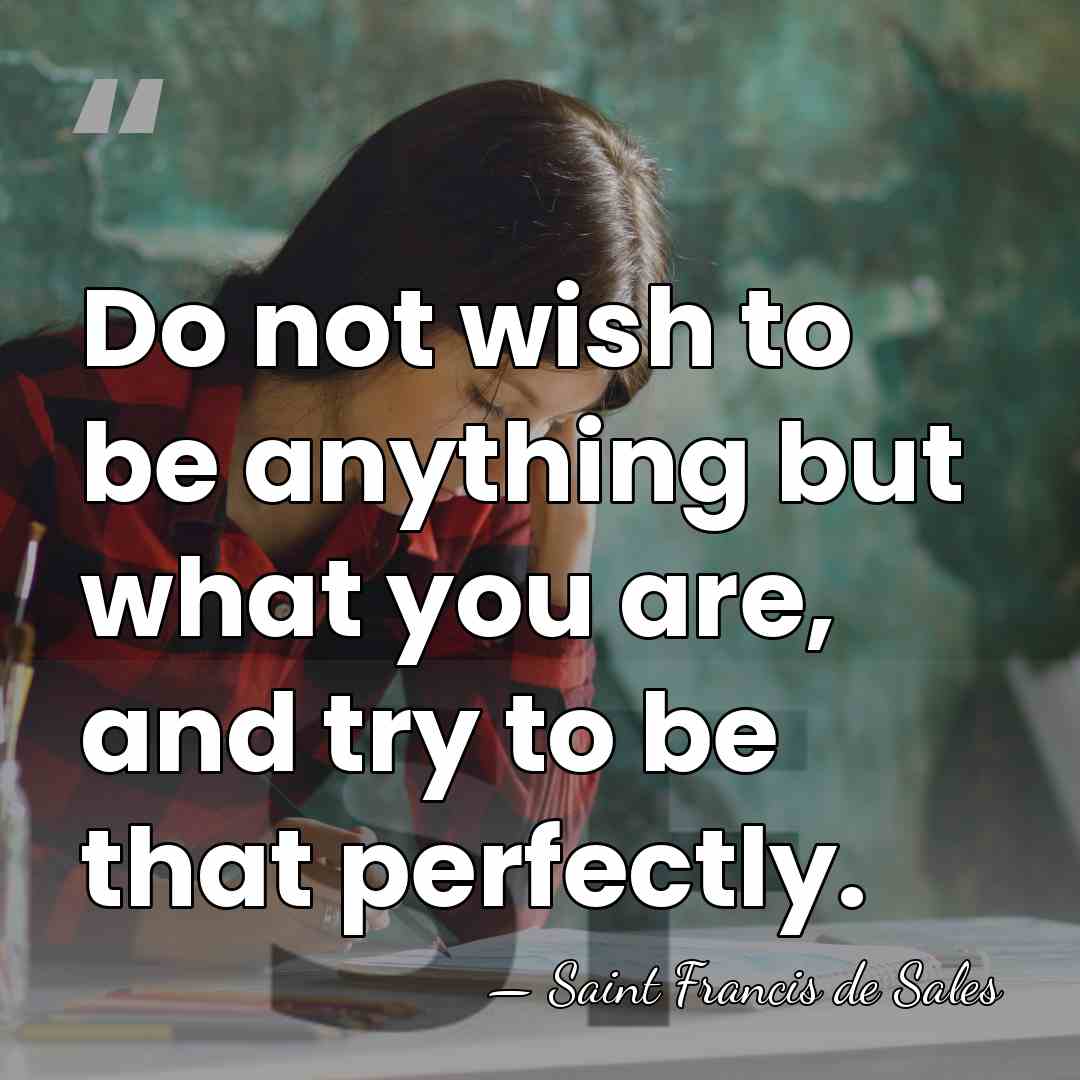Do not wish to be anything but what you are, and try&hellip; - Saint Francis de Sales