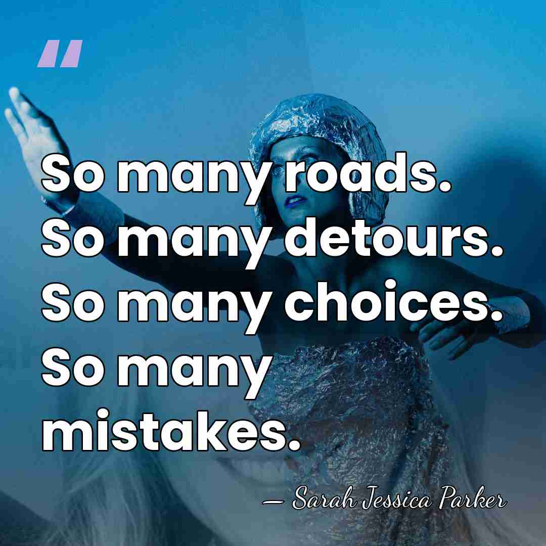 So many roads. So many detours. So many choices. So many mistakes. - Sarah Jessica Parker