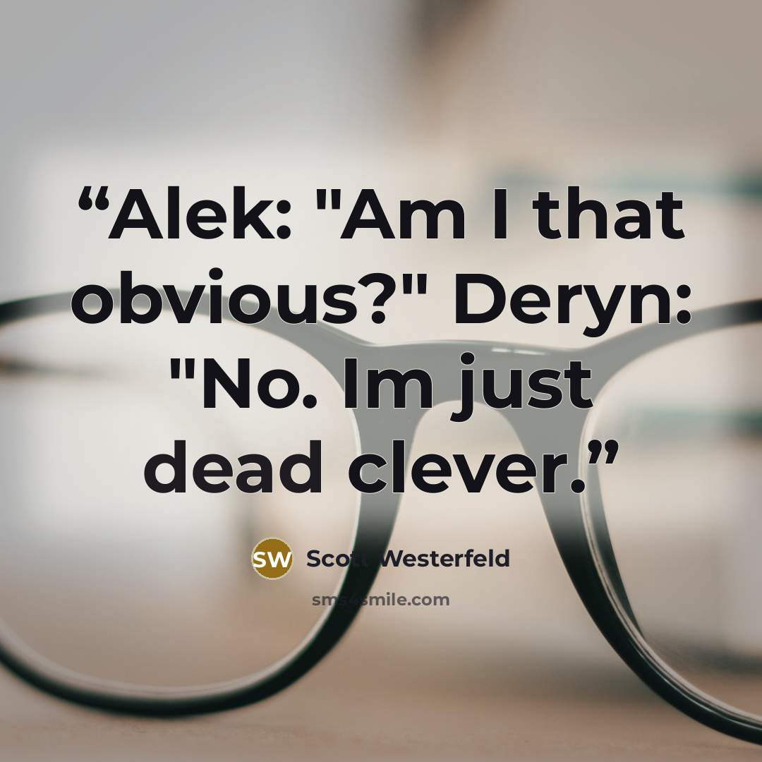“Alek: "Am I that obvious?" Deryn: "No. Im just dead clever.” quote by Scott Westerfeld