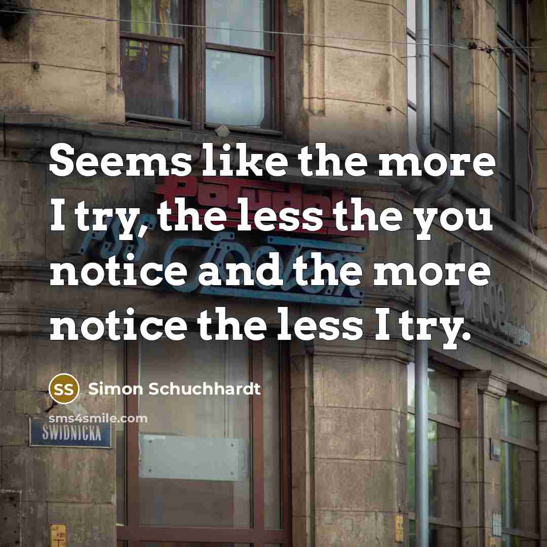 “Seems like the more I try, the less the you notice and the more notice the less I try.” quote by Simon Schuchhardt