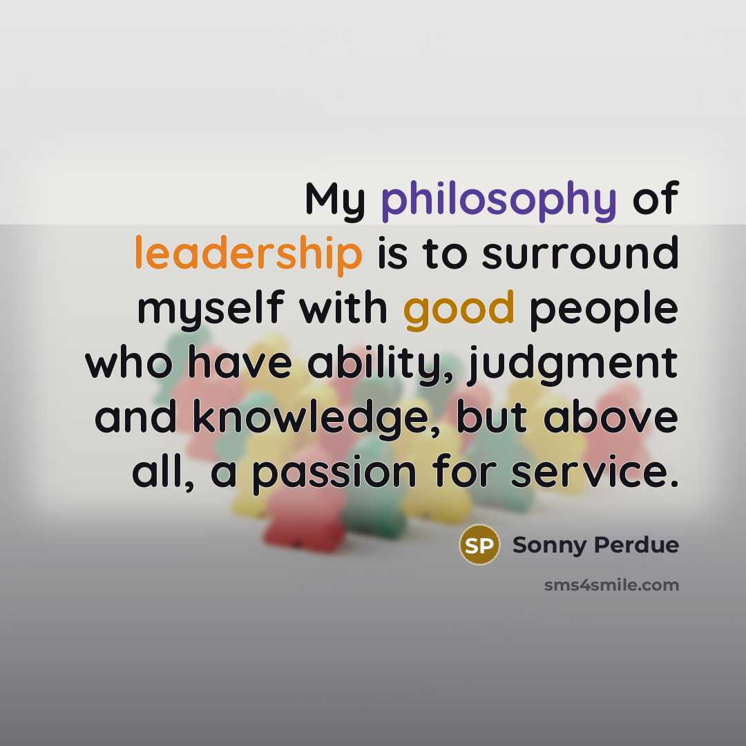 “My philosophy of leadership is to surround myself with good…” quote by Sonny Perdue