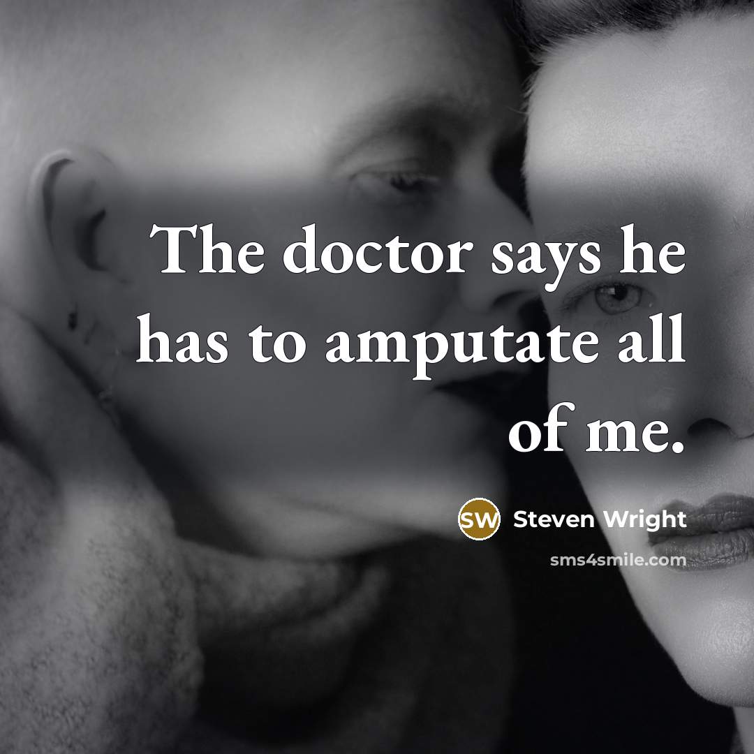 “The doctor says he has to amputate all of me.” quote by Steven Wright