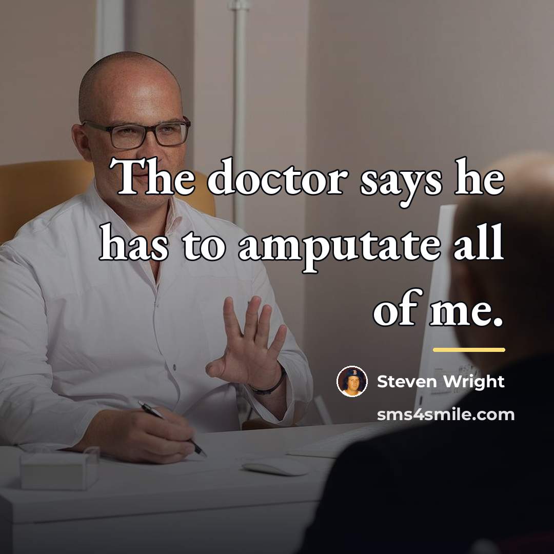 “The doctor says he has to amputate all of me.…” quote by Steven Wright