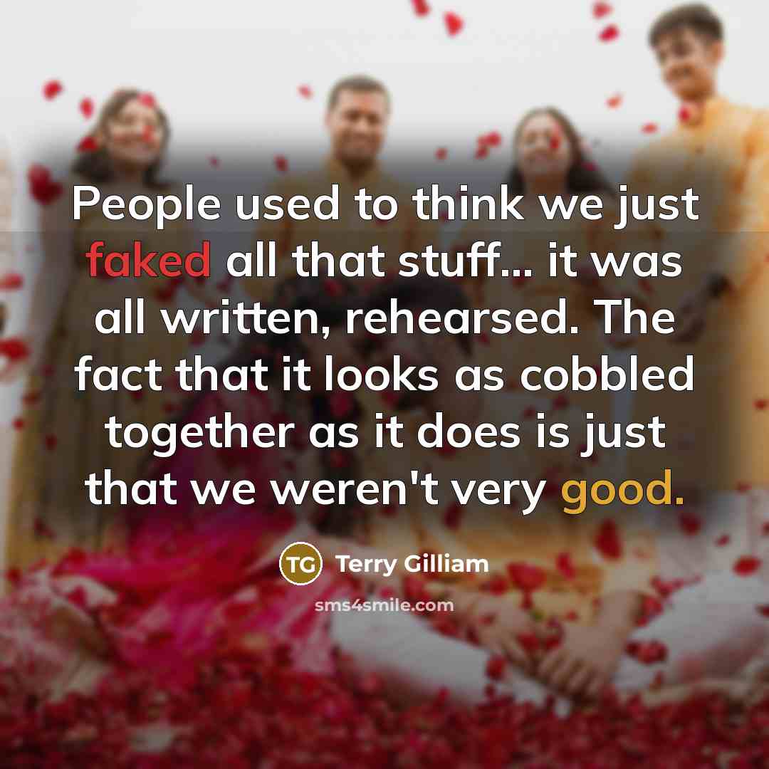 “People used to think we just faked all that stuff... it was all written, rehearsed. The fact that it looks as cobbled together as it does is just that we weren't very good.” quote by Terry Gilliam