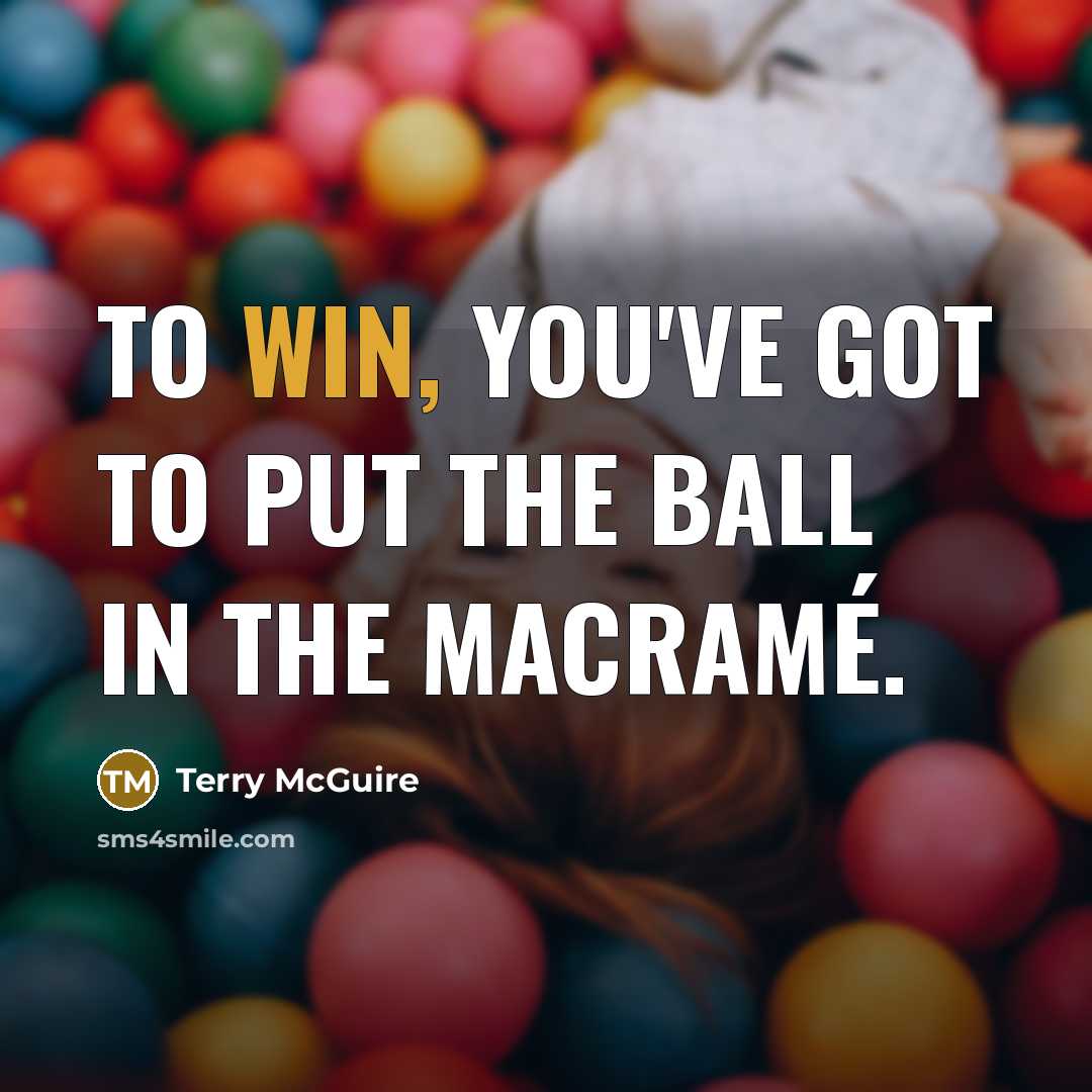 “To win, you've got to put the ball in the macramé.” quote by Terry McGuire