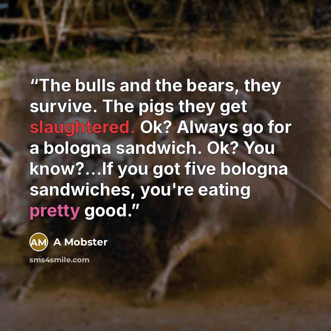 “The bulls and the bears, they survive. The pigs they get slaughtered. Ok? Always go for a bologna sandwich. Ok? You know?…If you got five bologna sandwiches, you're eating pretty good.” quote by A Mobster