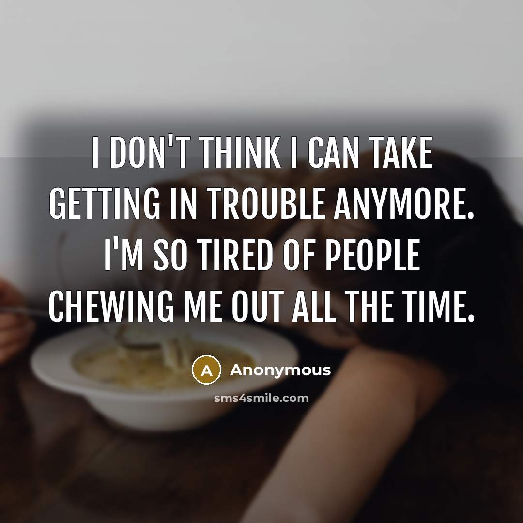 “I don't think I can take getting in trouble anymore. I'm so tired of people chewing me out all the time.” quote by Anonymous