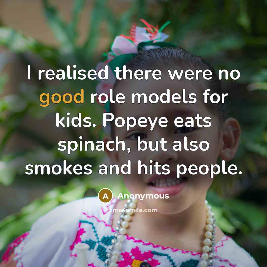 “I realised there were no good role models for kids.…” quote by Anonymous