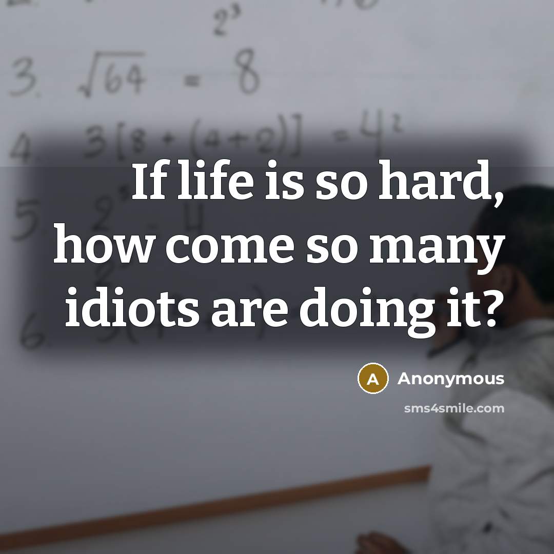 “If life is so hard, how come so many idiots…” quote by Anonymous