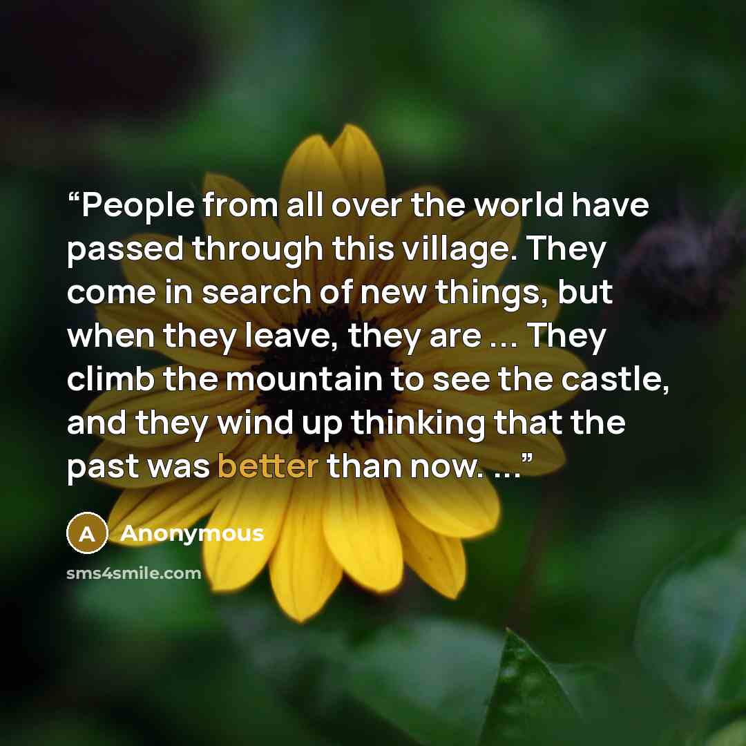 “People from all over the world have passed through this village. They come in search of new things, but when they leave, they are ... They climb the mountain to see the castle, and they wind up thinking that the past was better than now. ...” quote by Anonymous