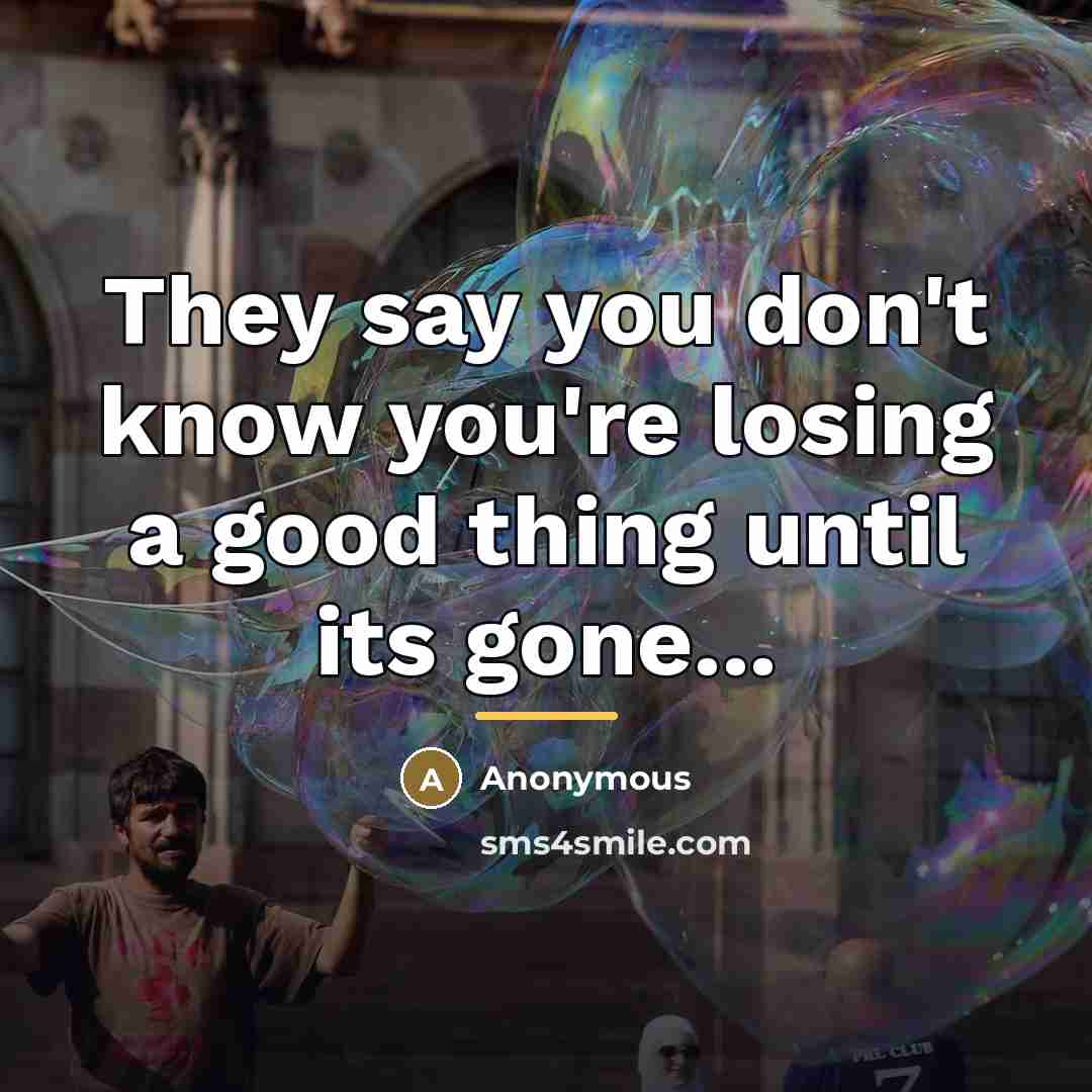 “They say you don't know you're losing a good thing…” quote by Anonymous