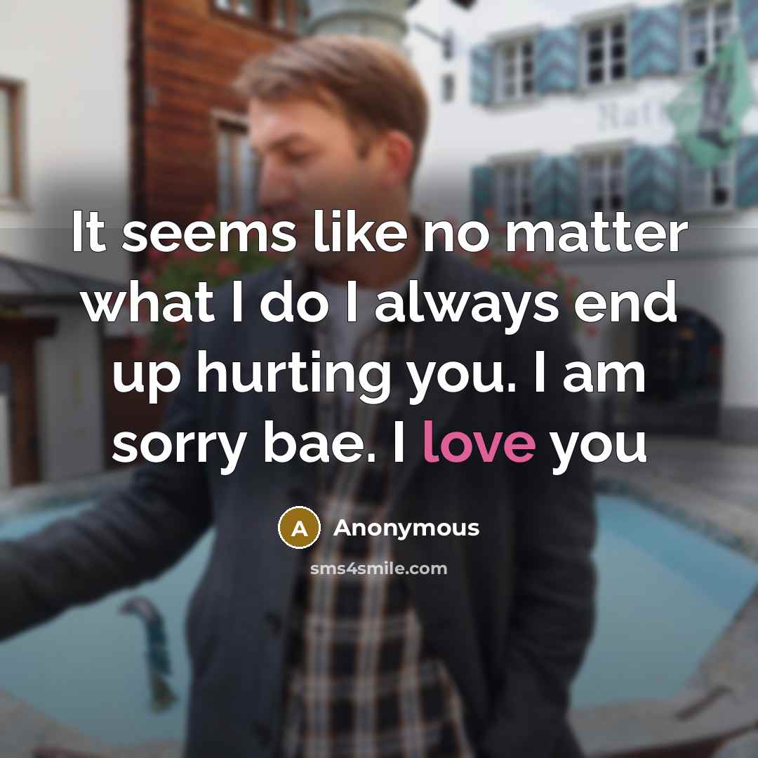 “It seems like no matter what I do I always end up hurting you. I am sorry bae. I love you” quote by Anonymous