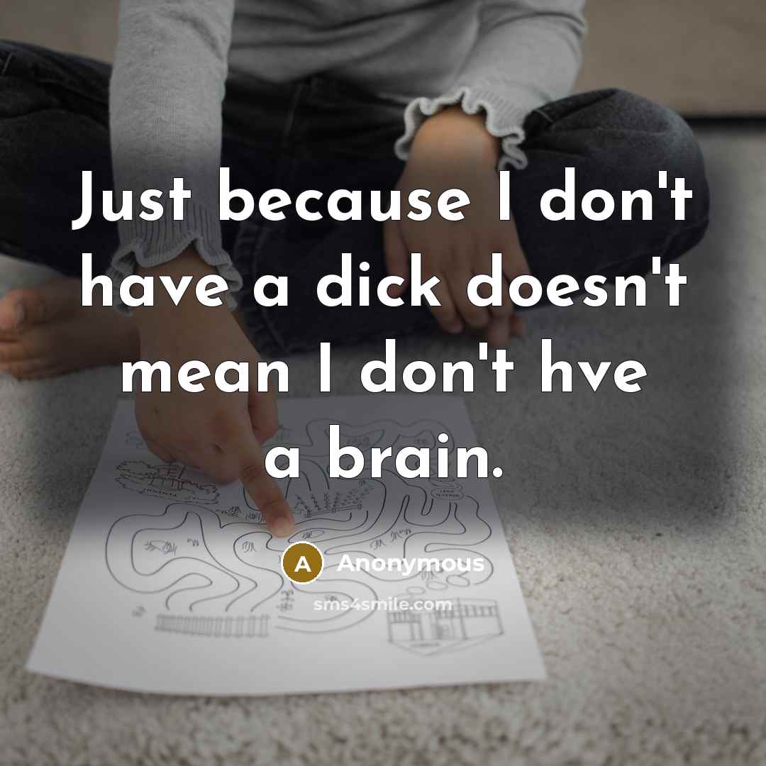 “Just because I don't have a dick doesn't mean I don't hve a brain.” quote by Anonymous