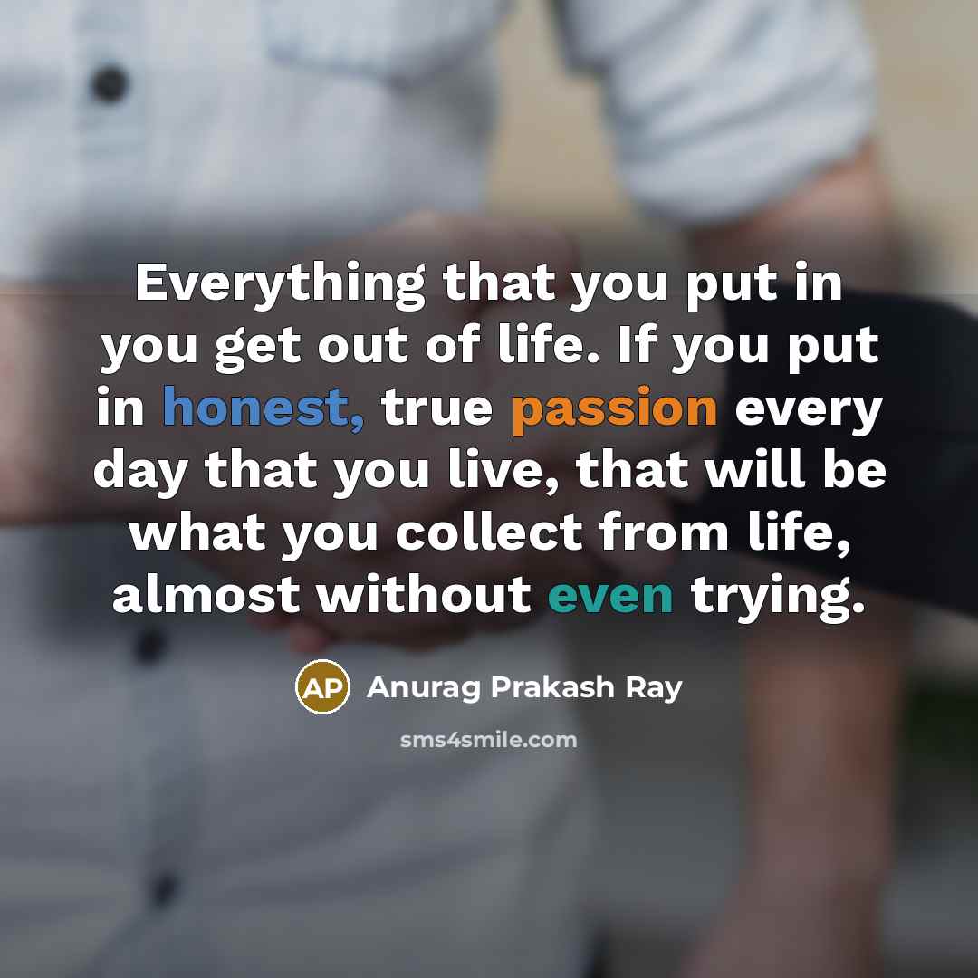 “Everything that you put in you get out of life.…” quote by Anurag Prakash Ray