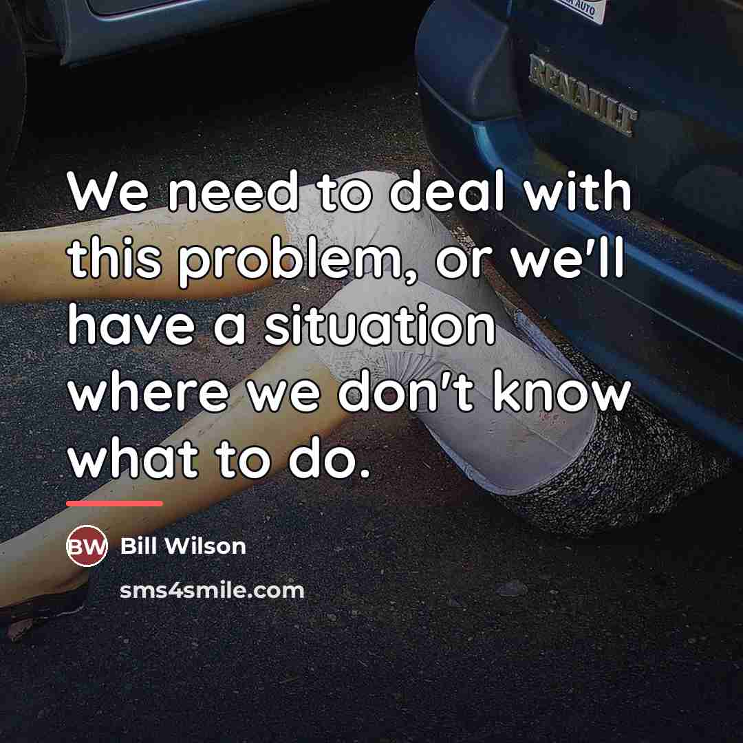 “We need to deal with this problem, or we'll have…” quote by Bill Wilson