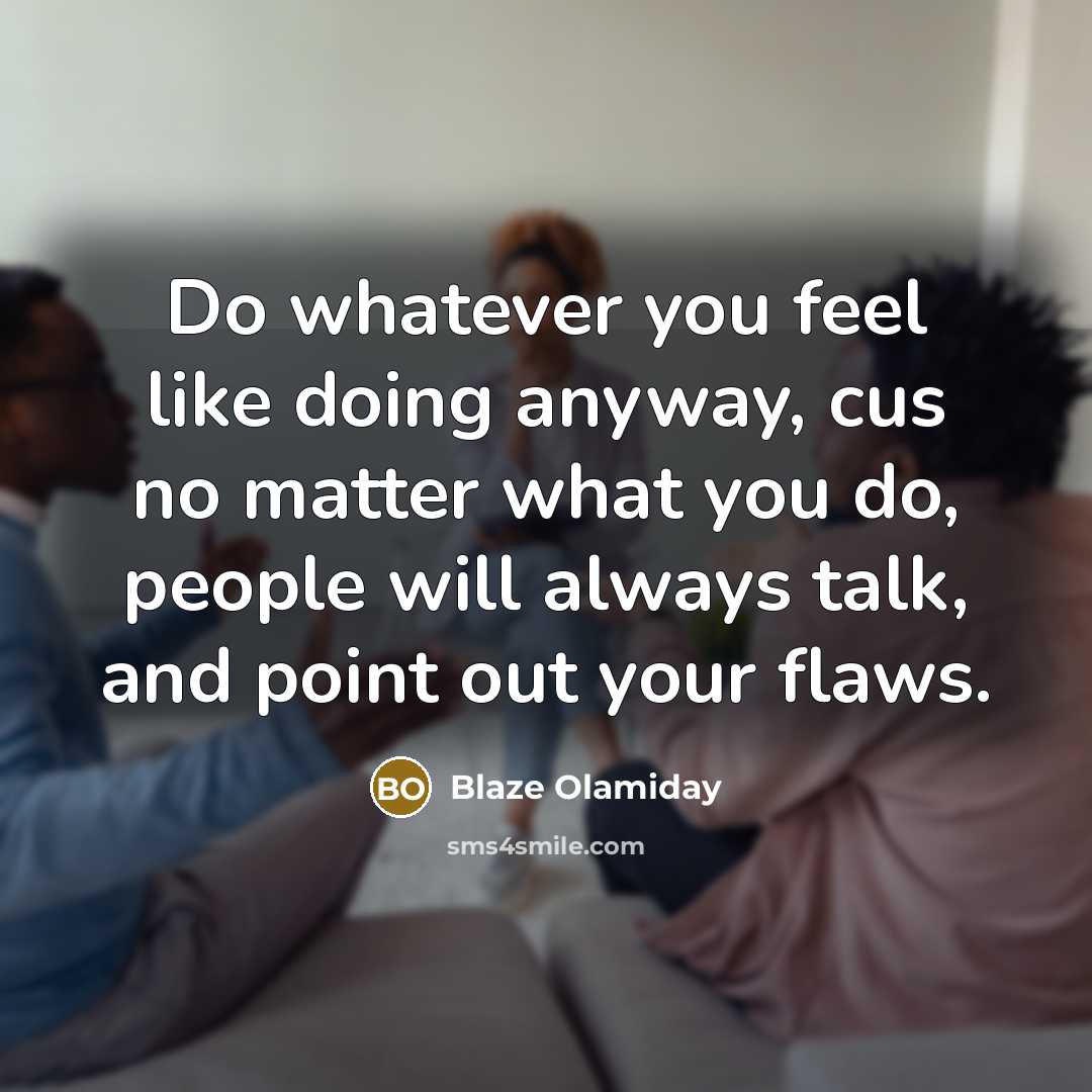 “Do whatever you feel like doing anyway, cus no matter what you do, people will always talk, and point out your flaws.” quote by Blaze Olamiday
