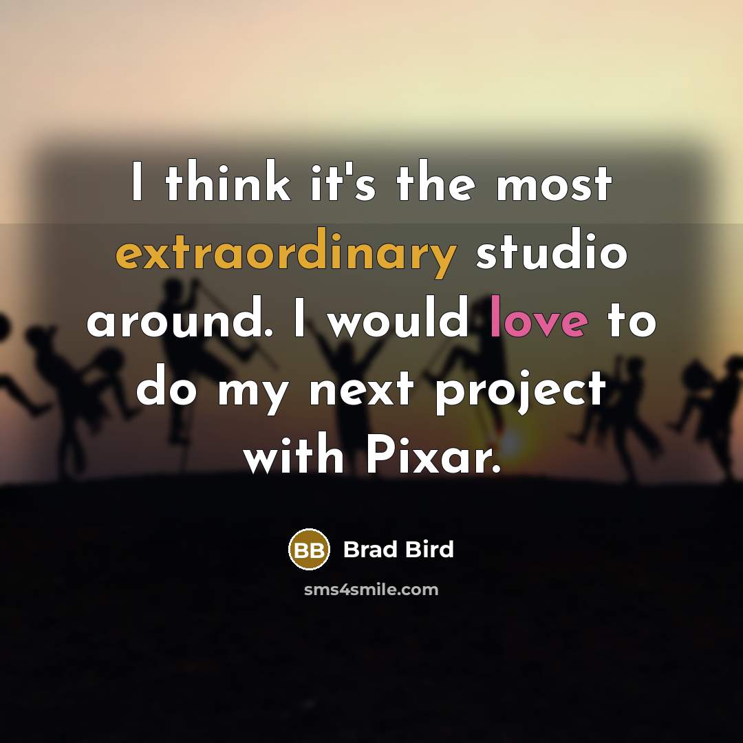 “I think it's the most extraordinary studio around. I would love to do my next project with Pixar.” quote by Brad Bird