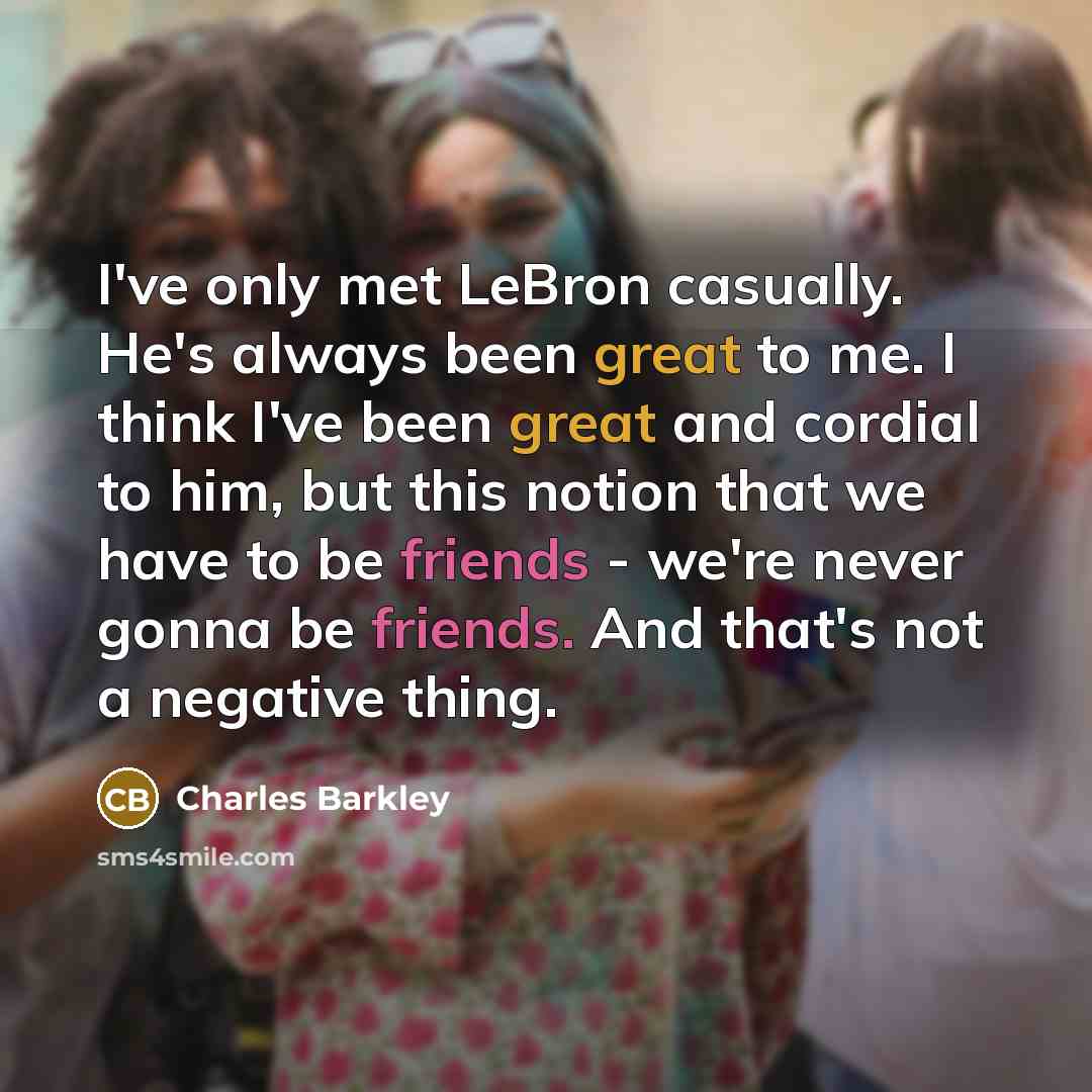 “I've only met LeBron casually. He's always been great to me. I think I've been great and cordial to him, but this notion that we have to be friends - we're never gonna be friends. And that's not a negative thing.” quote by Charles Barkley