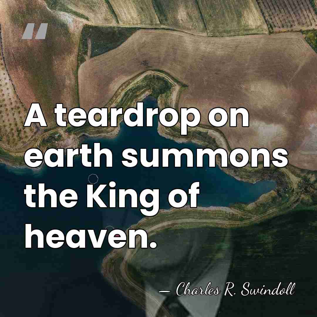 A teardrop on earth summons the King of heaven. - Charles R. Swindoll
