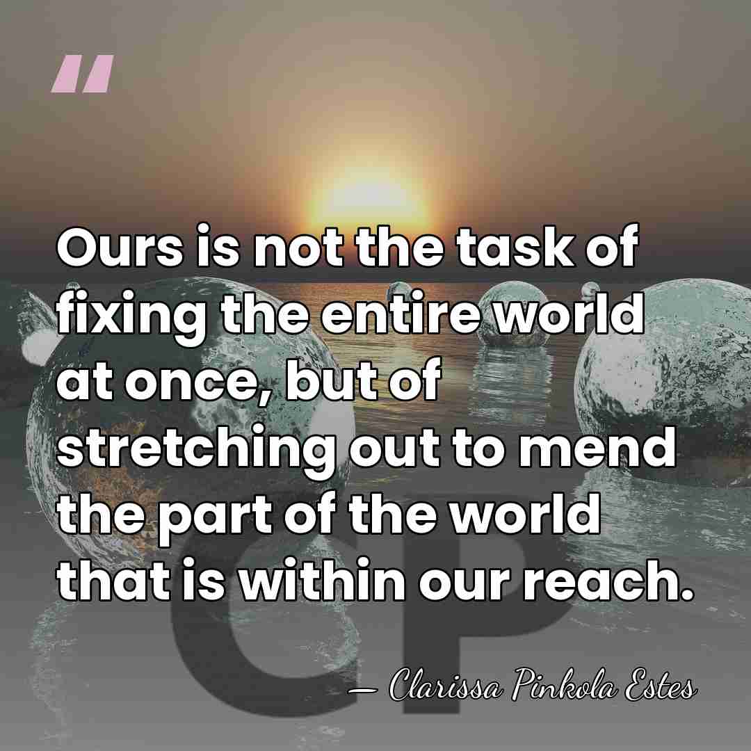 Ours is not the task of fixing the entire world at once,&hellip; - Clarissa Pinkola Estes