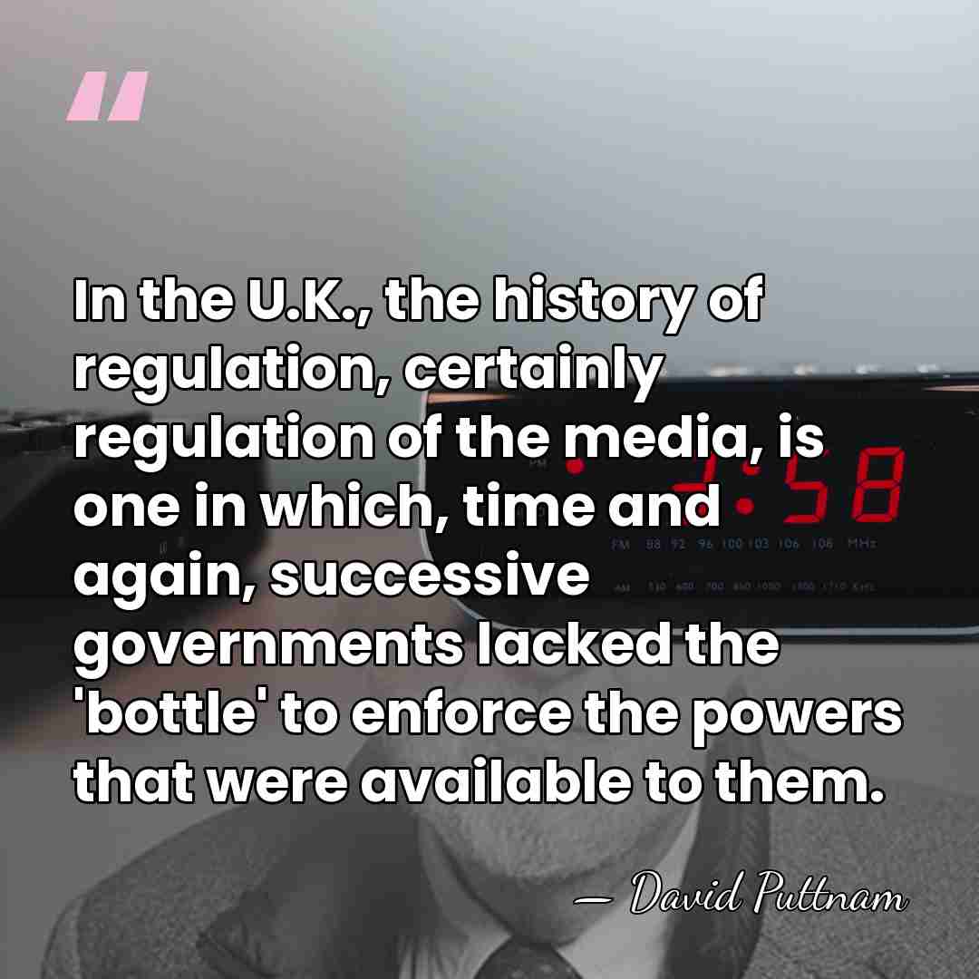 In the U.K., the history of regulation, certainly regulation of the media,&hellip; - David Puttnam