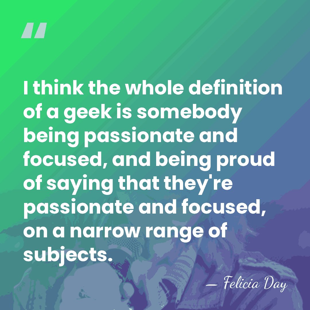 I think the whole definition of a geek is somebody being passionate&hellip; - Felicia Day