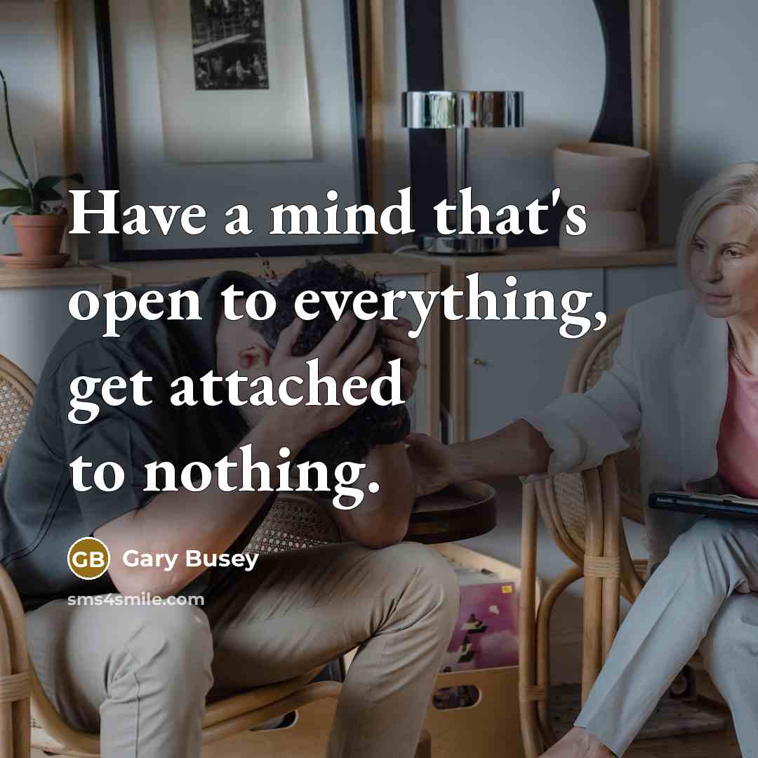 “Have a mind that's open to everything, get attached to nothing.” quote by Gary Busey