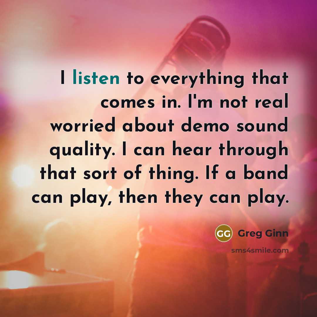 “I listen to everything that comes in. I'm not real…” quote by Greg Ginn