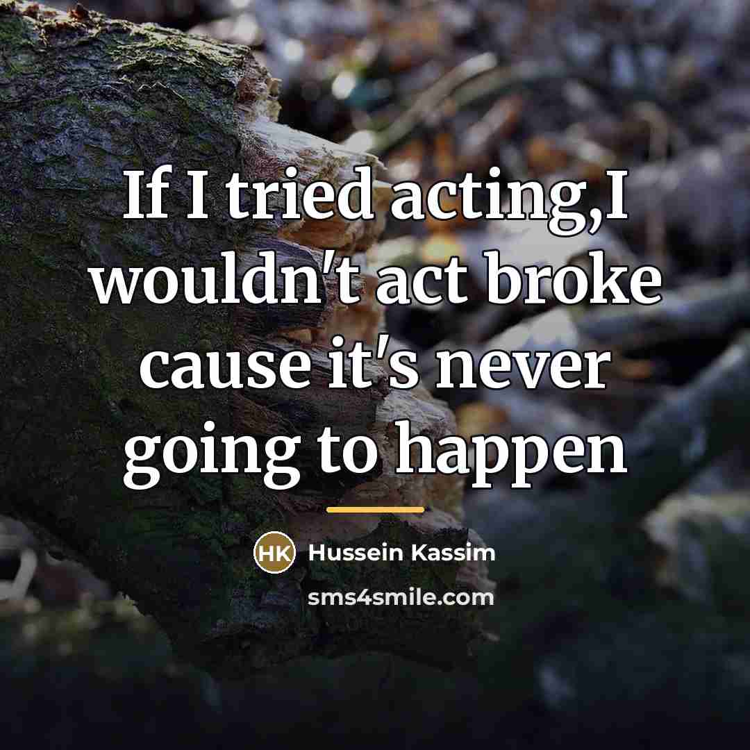 “If I tried acting,I wouldn't act broke cause it's never…” quote by Hussein Kassim