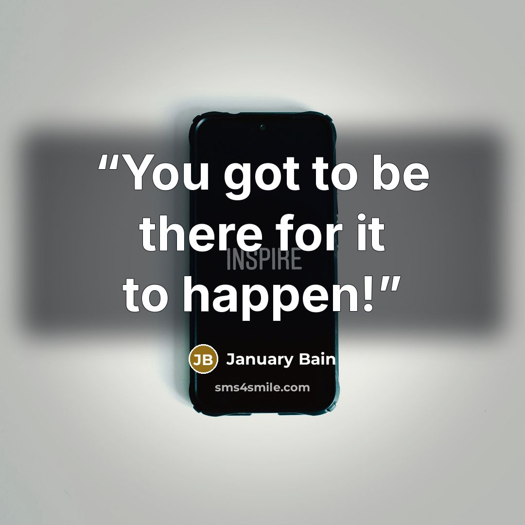 “You got to be there for it to happen!” quote by January Bain