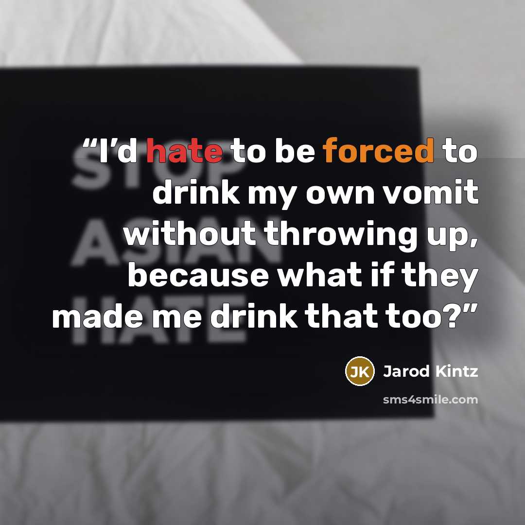 “I’d hate to be forced to drink my own vomit without throwing up, because what if they made me drink that too?” quote by Jarod Kintz