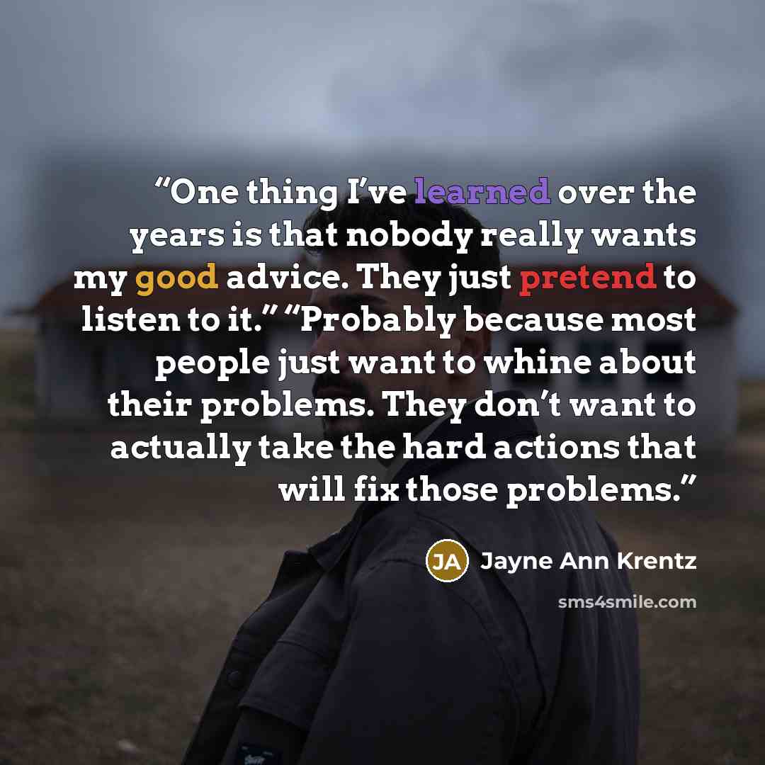 “One thing I’ve learned over the years is that nobody really wants my good advice. They just pretend to listen to it.” “Probably because most people just want to whine about their problems. They don’t want to actually take the hard actions that will fix those problems.” quote by Jayne Ann Krentz