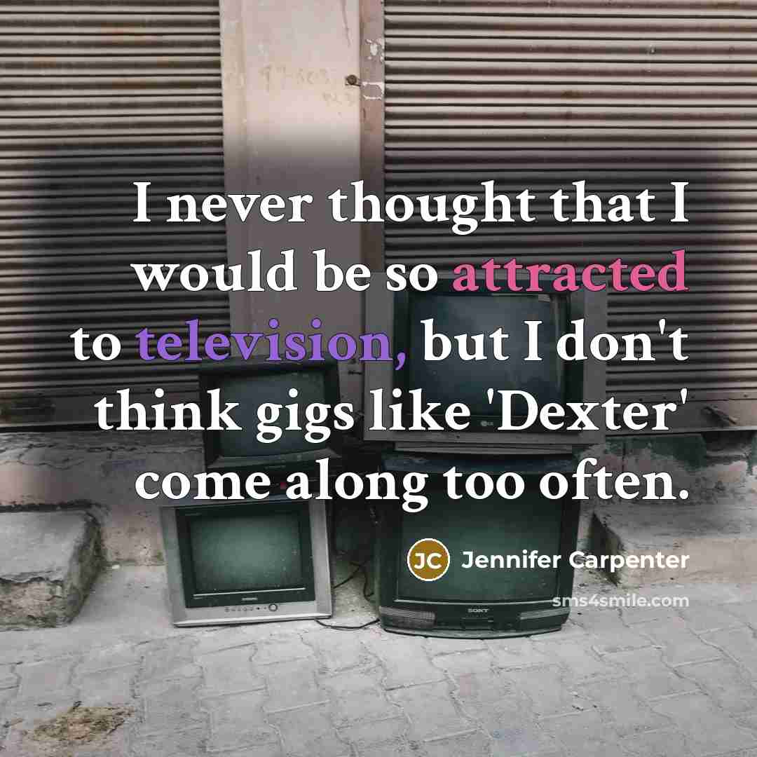 “I never thought that I would be so attracted to television, but I don't think gigs like 'Dexter' come along too often.” quote by Jennifer Carpenter