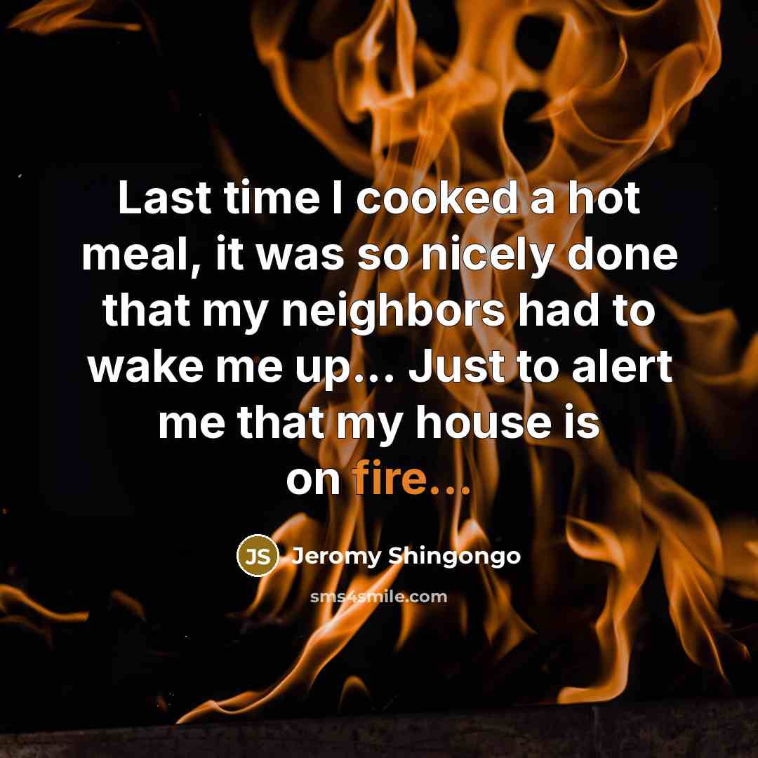 “Last time I cooked a hot meal, it was so nicely done that my neighbors had to wake me up... Just to alert me that my house is on fire...” quote by Jeromy Shingongo
