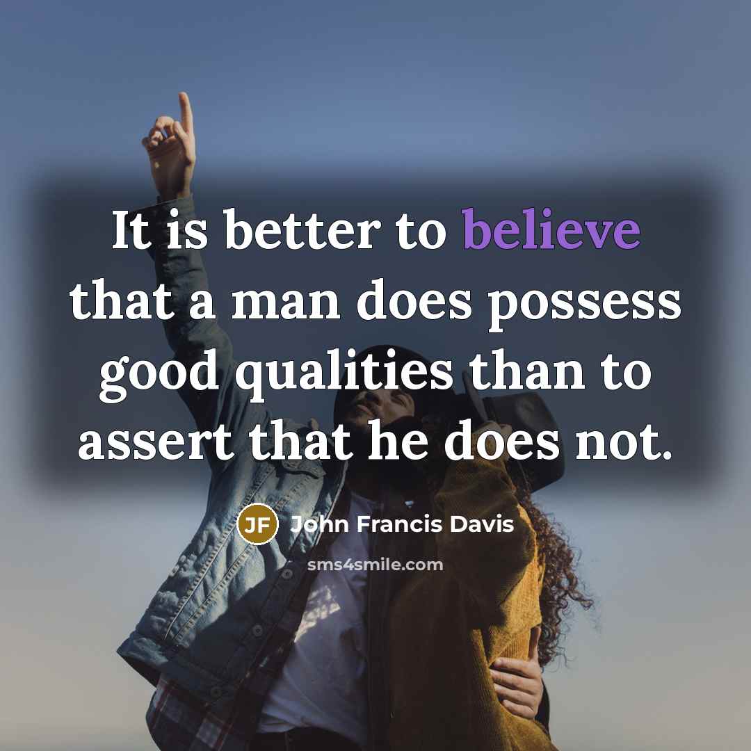 “It is better to believe that a man does possess good qualities than to assert that he does not.” quote by John Francis Davis