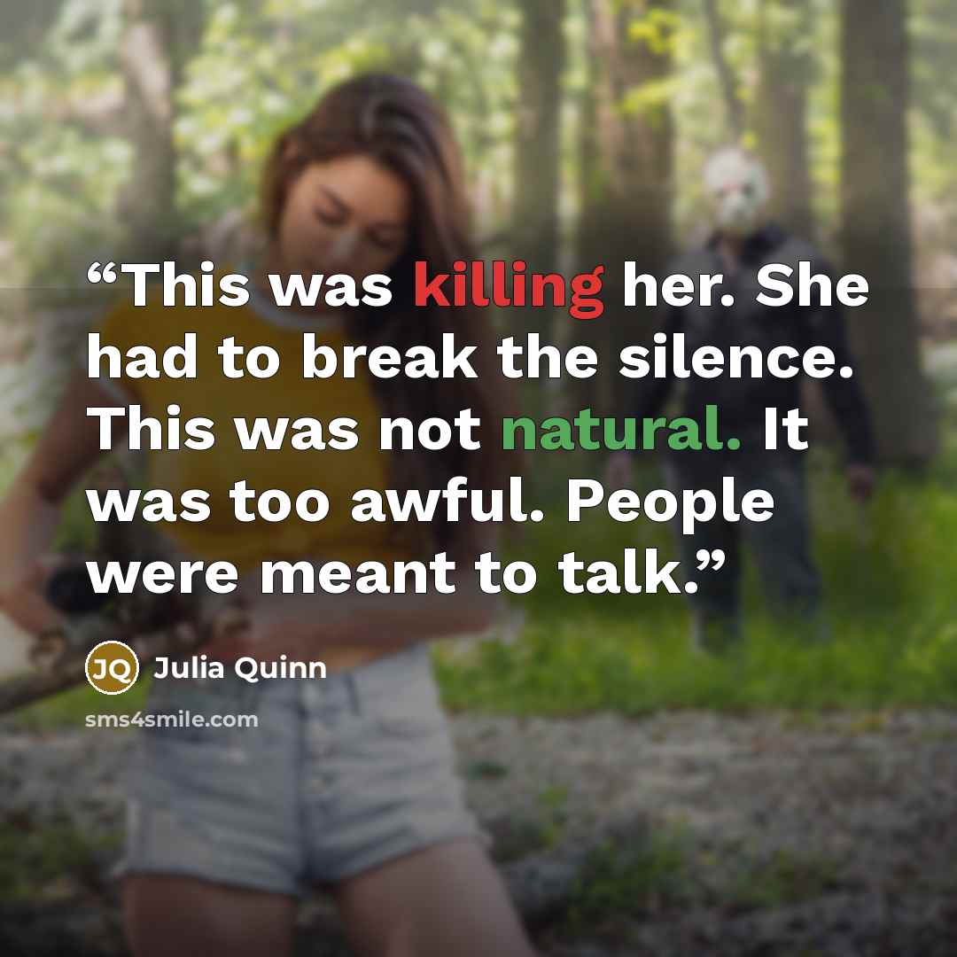 “This was killing her. She had to break the silence. This was not natural. It was too awful. People were meant to talk.” quote by Julia Quinn