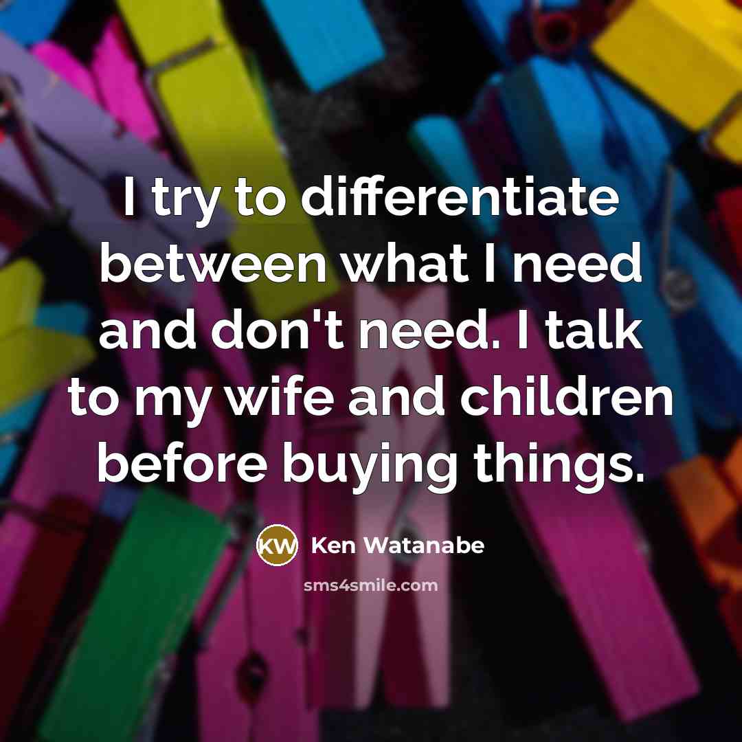 “I try to differentiate between what I need and don't…” quote by Ken Watanabe
