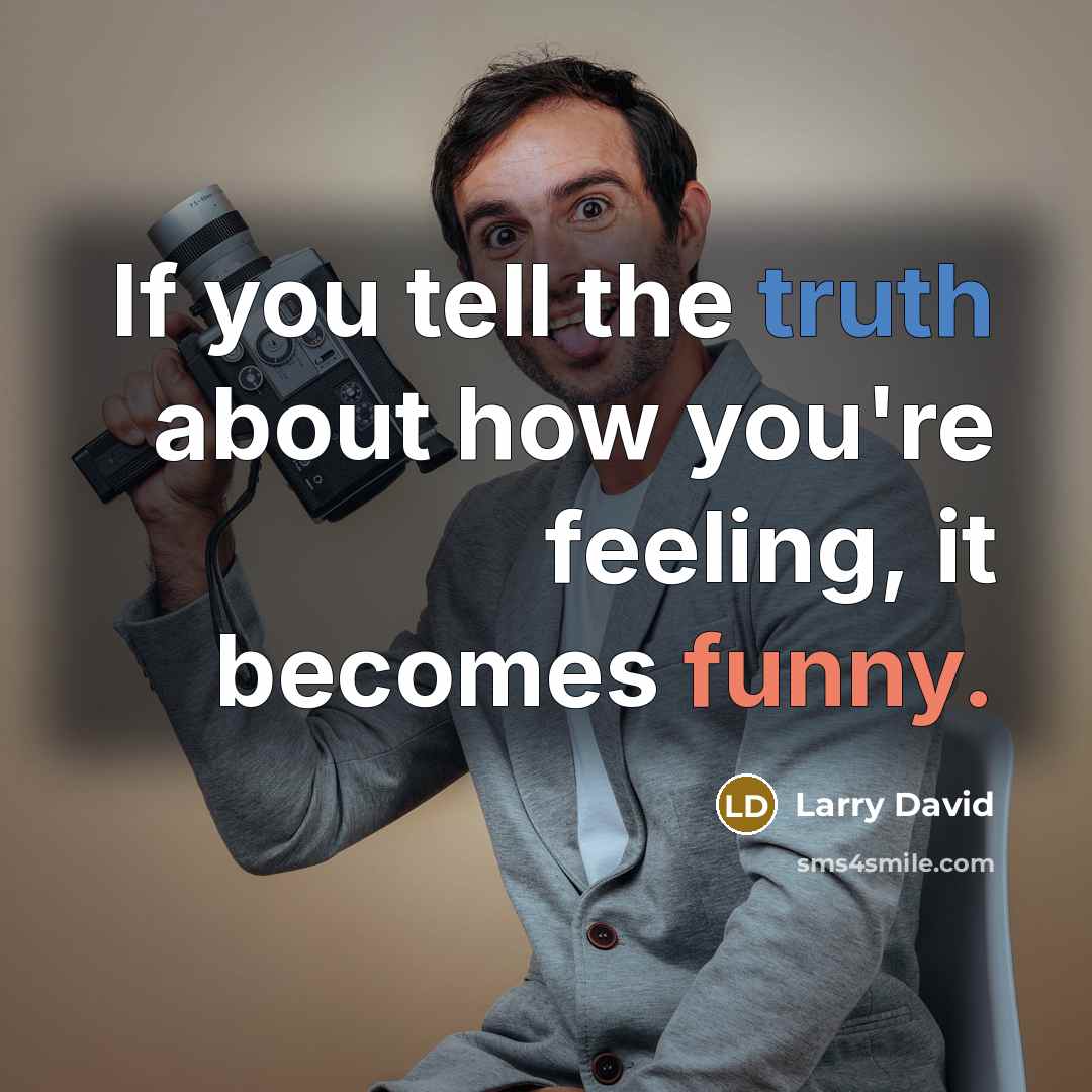 “If you tell the truth about how you're feeling, it becomes funny.” quote by Larry David