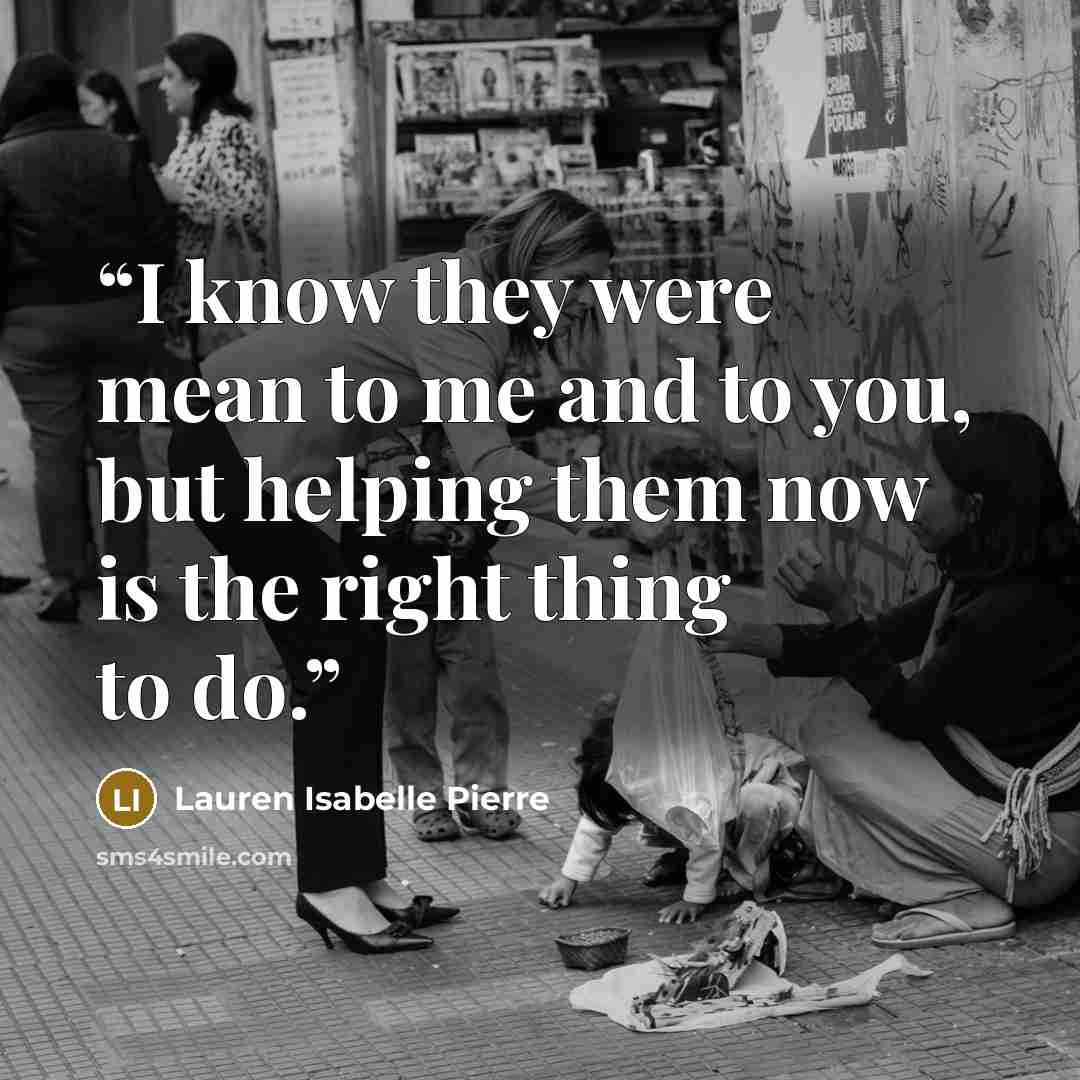 “I know they were mean to me and to you, but helping them now is the right thing to do.” quote by Lauren Isabelle Pierre