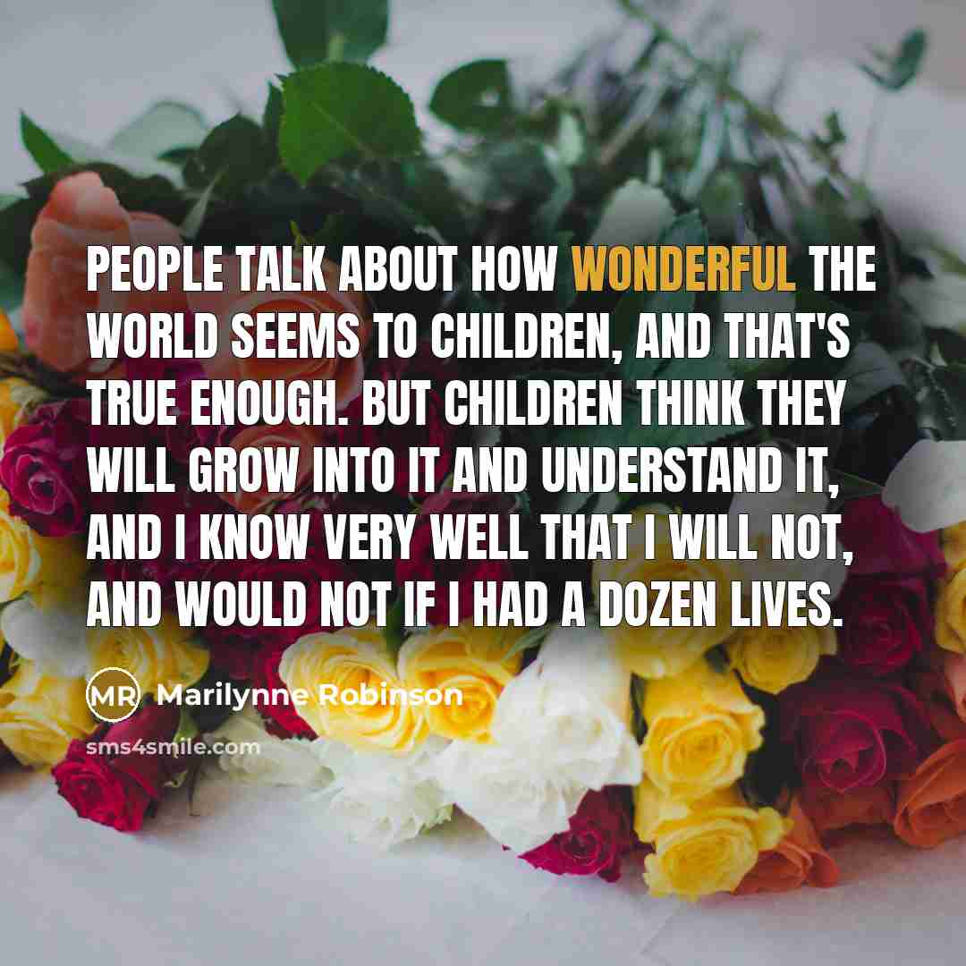 “People talk about how wonderful the world seems to children,…” quote by Marilynne Robinson