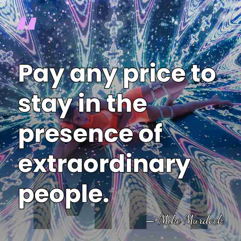 Pay any price to stay in the presence of extraordinary people. - Mike Murdock