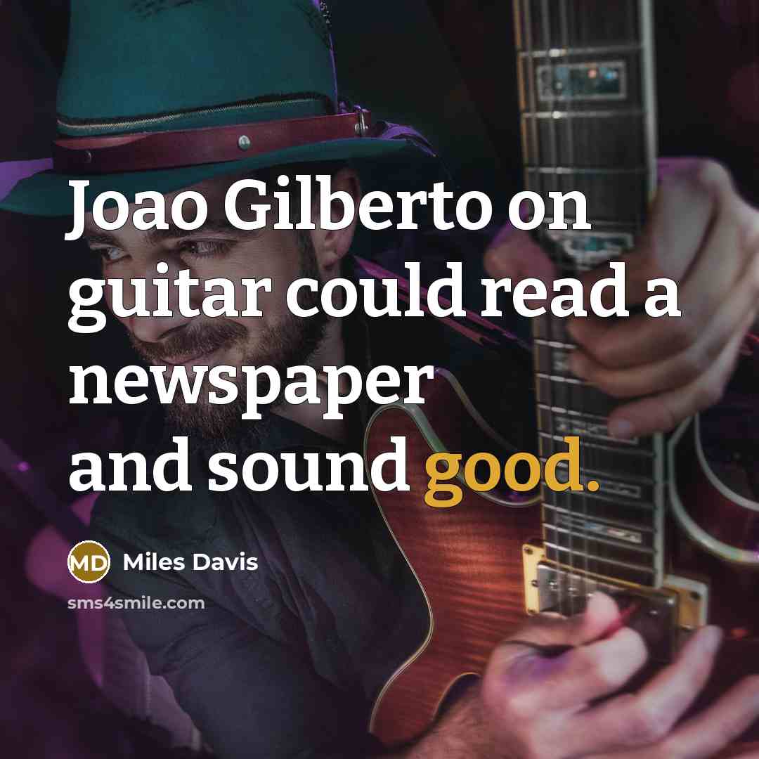 “Joao Gilberto on guitar could read a newspaper and sound…” quote by Miles Davis