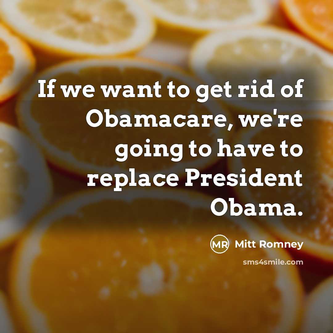 “If we want to get rid of Obamacare, we're going to have to replace President Obama.” quote by Mitt Romney