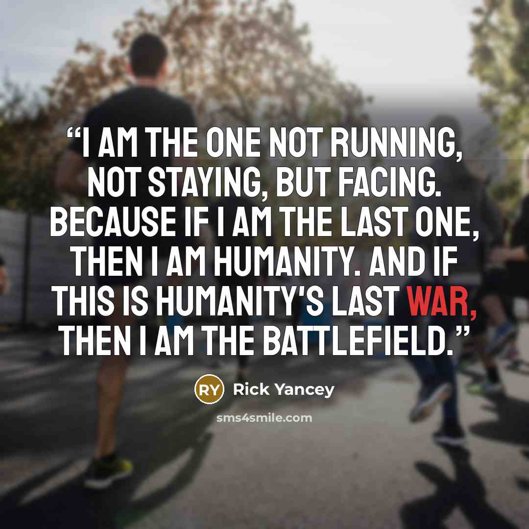 “I am the one not running, not staying, but facing. Because if I am the last one, then I am humanity. And if this is humanity's last war, then I am the battlefield.” quote by Rick Yancey