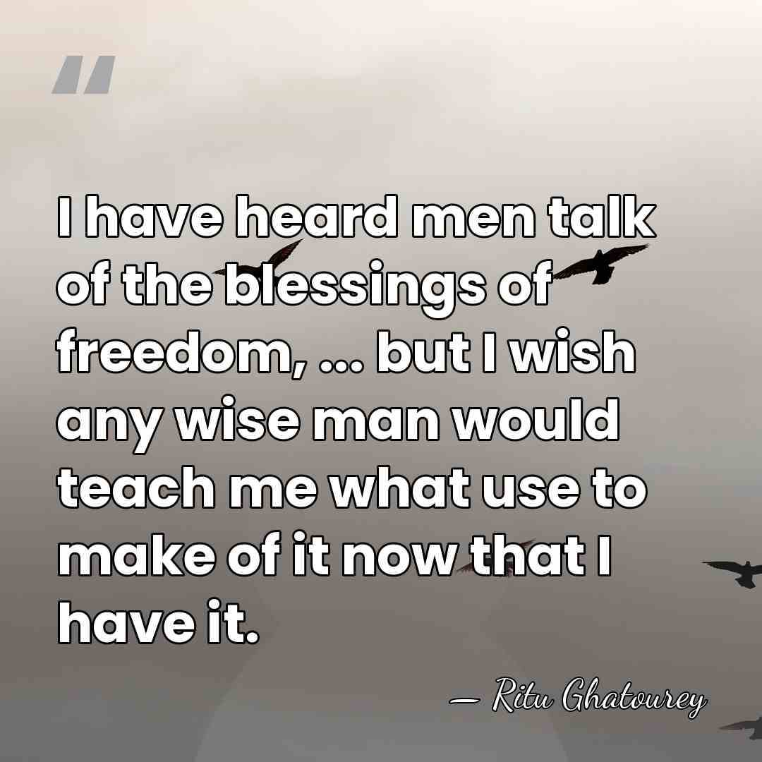 I have heard men talk of the blessings of freedom, ... but&hellip; - Ritu Ghatourey