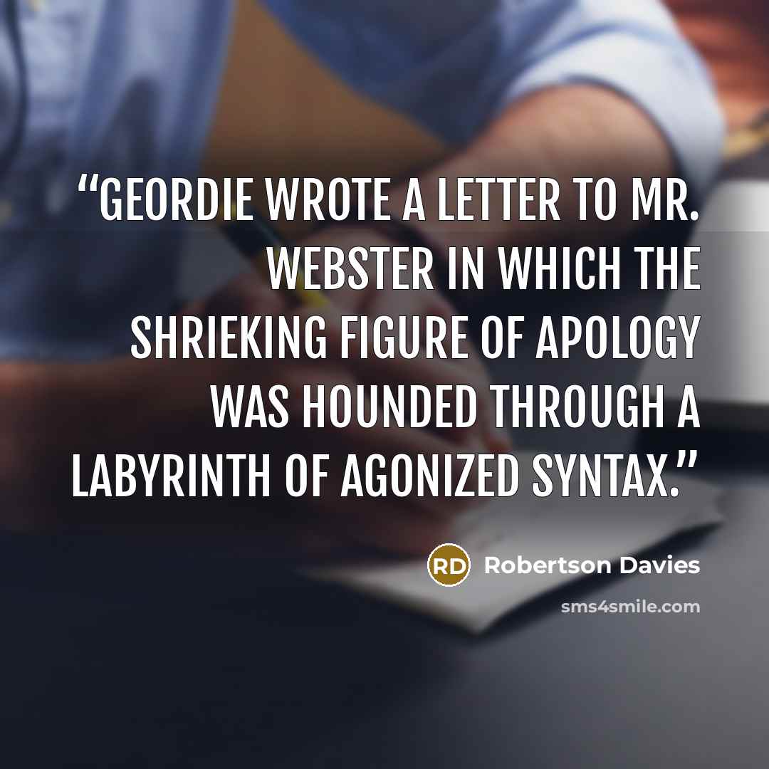 “Geordie wrote a letter to Mr. Webster in which the shrieking figure of Apology was hounded through a labyrinth of agonized syntax.” quote by Robertson Davies