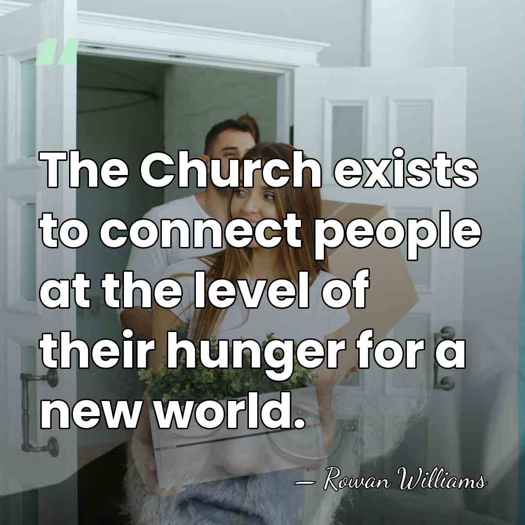 The Church exists to connect people at the level of their hunger&hellip; - Rowan Williams